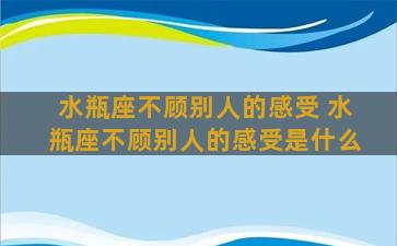 水瓶座不顾别人的感受 水瓶座不顾别人的感受是什么